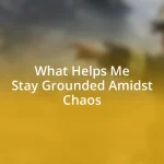 What Helps Me Stay Grounded Amidst Chaos